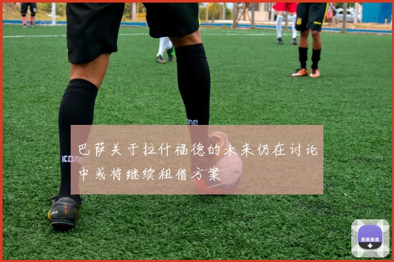 巴萨关于拉什福德的未来仍在讨论中或将继续租借方案