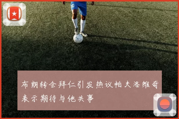 布朗转会拜仁引发热议帕夫洛维奇表示期待与他共事