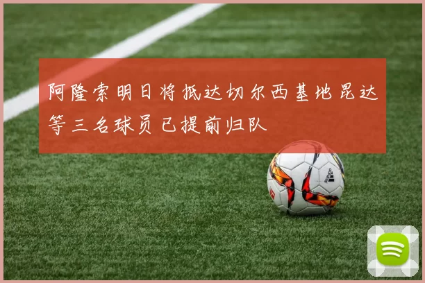 阿隆索明日将抵达切尔西基地昆达等三名球员已提前归队