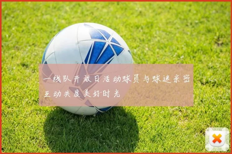 一线队开放日活动球员与球迷亲密互动共度美好时光